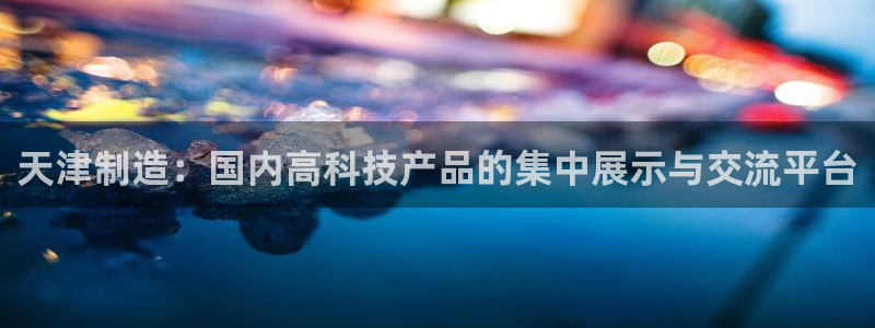 门徒娱乐在线开户：天津制造：国内高科技产品的集中展示与交流平