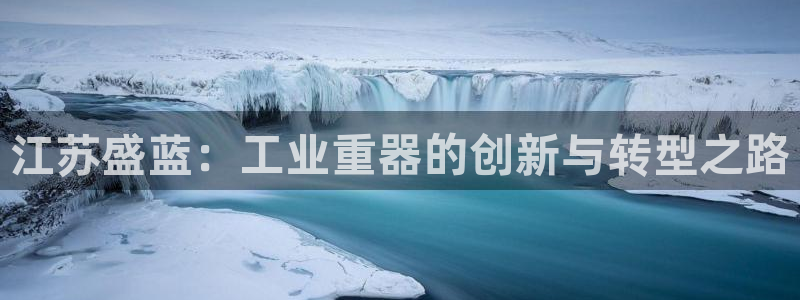 门徒娱乐联37997筘：江苏盛蓝：工业重器的创新与转型之路