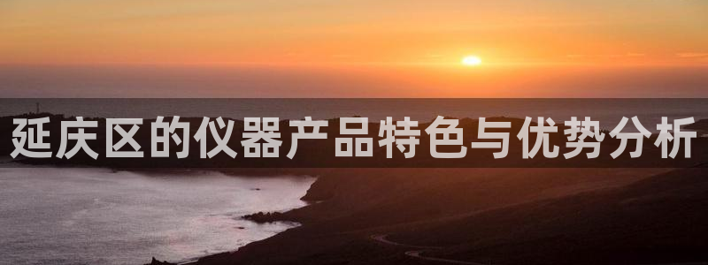 门徒娱乐怎么注册账号：延庆区的仪器产品特色与优势分析