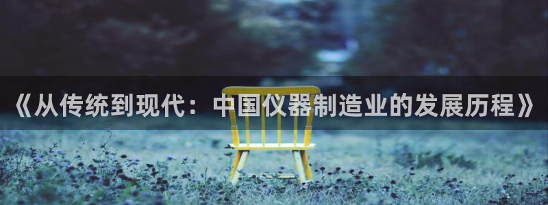 门徒娱乐平台登录：《从传统到现代：中国仪器制造业的发展历程》