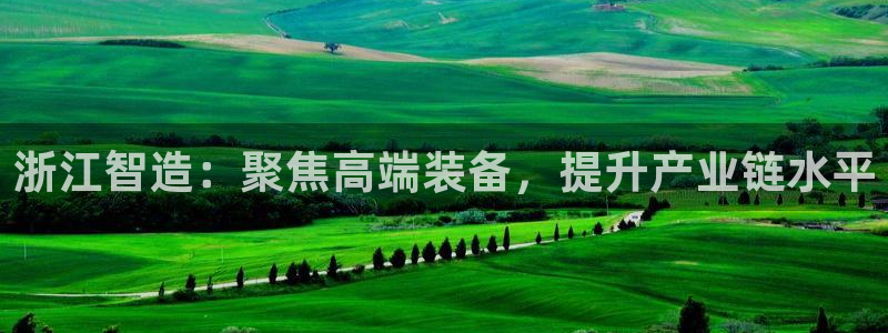 门徒娱乐在线：浙江智造：聚焦高端装备，提升产业链水平