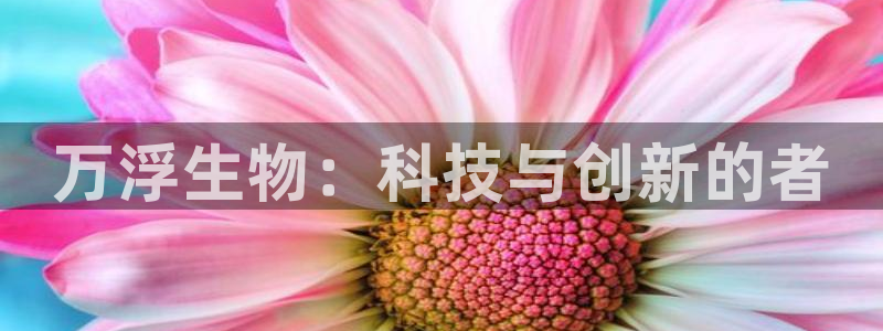 门徒娱乐是大平台吗：万浮生物：科技与创新的者