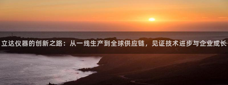 门徒娱乐平台登录首页：立达仪器的创新之路：从一线生产到全球供