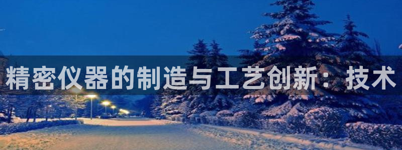门徒娱乐下7O667：精密仪器的制造与工艺创新：技术