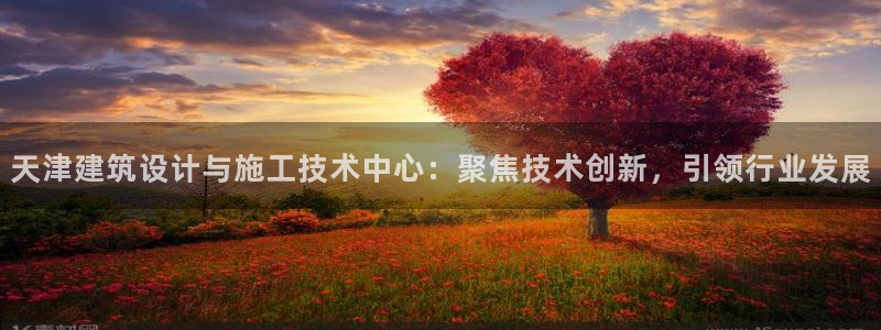 门徒娱乐平台登录官网：天津建筑设计与施工技术中心：聚焦技术创