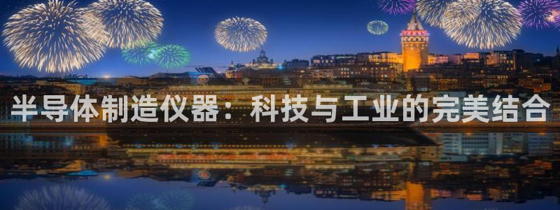 门徒娱乐网页版官网登录：半导体制造仪器：科技与工业的完美结合