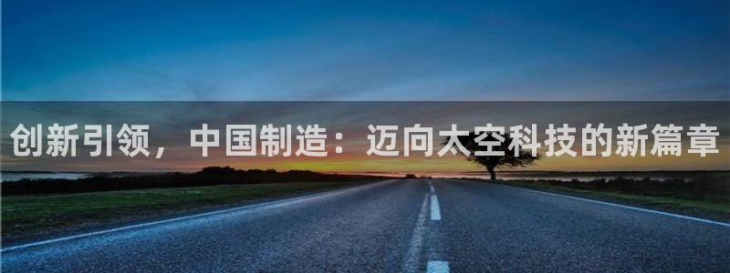 门徒娱乐怎么代理游戏的：创新引领，中国制造：迈向太空科技的新