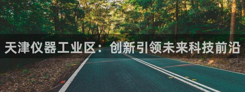 门徒娱乐黑平台：天津仪器工业区：创新引领未来科技前沿