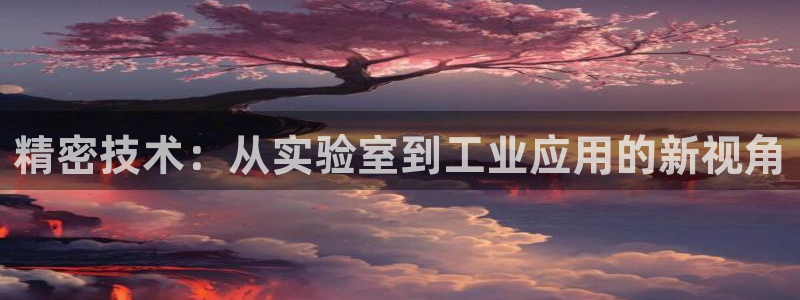 门徒娱乐几究7276O：精密技术：从实验室到工业应用的新视角