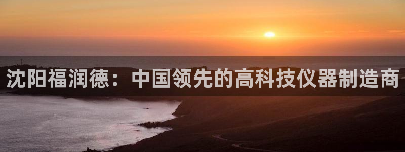 门徒娱乐计划：沈阳福润德：中国领先的高科技仪器制造商