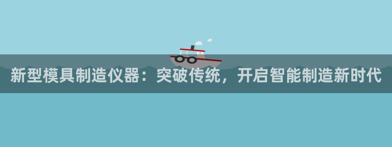 璀璨娱乐门徒：新型模具制造仪器：突破传统，开启智能制造新时代