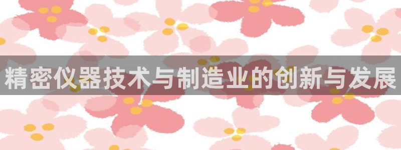 门徒娱乐安全吗：精密仪器技术与制造业的创新与发展