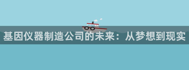 门徒彩票娱乐官方网站：基因仪器制造公司的未来：从梦想到现实