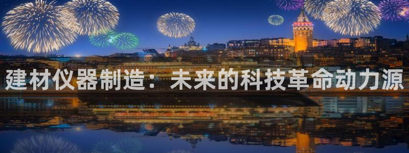 门徒娱乐是不是搞诈骗的呀：建材仪器制造：未来的科技革命动力源