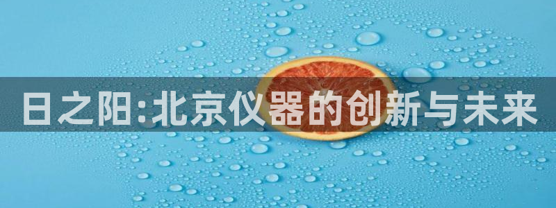 门徒第娱乐月7O667：日之阳:北京仪器的创新与未来