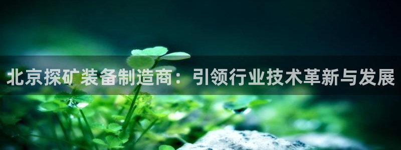 门徒娱乐登录网址是多少：北京探矿装备制造商：引领行业技术革新