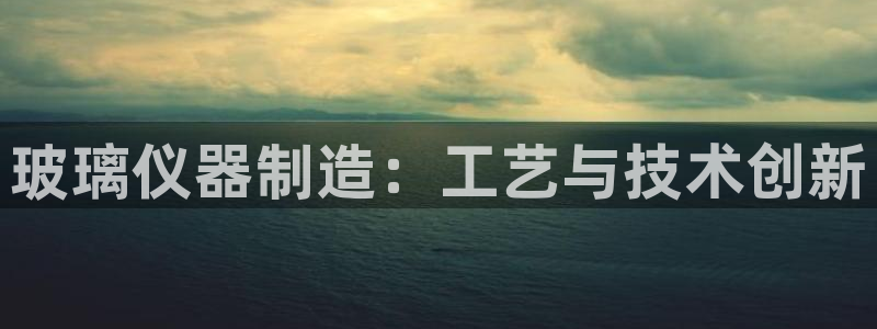 门徒娱乐平台登录官网：玻璃仪器制造：工艺与技术创新