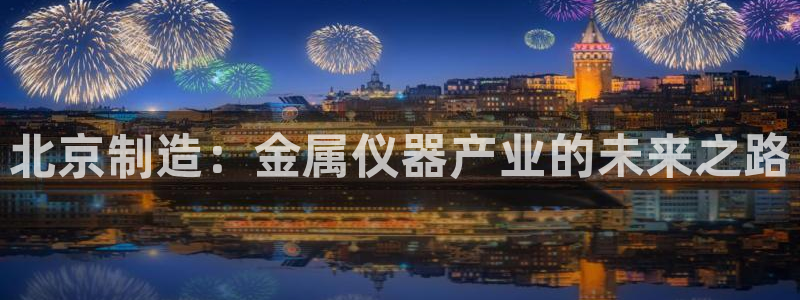 门徒娱乐最狠的三个平台是什么：北京制造：金属仪器产业的未来之