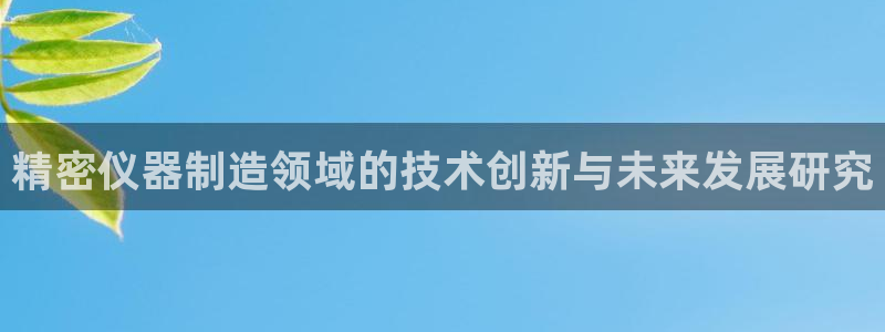 门徒娱乐总代理电话号码查询：精密仪器制造领域的技术创新与未来