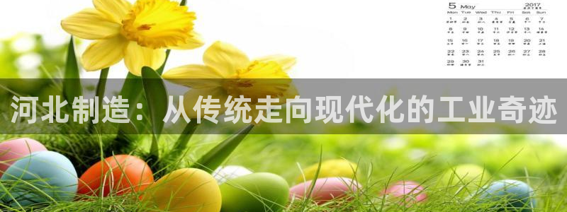 门徒娱乐平台怎么样了：河北制造：从传统走向现代化的工业奇迹