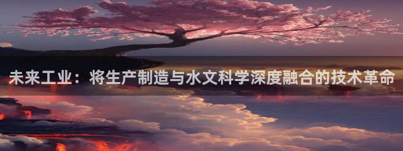 门徒娱乐平台介绍怎么写：未来工业：将生产制造与水文科学深度融