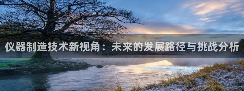 门徒娱乐找37997筘：仪器制造技术新视角：未来的发展路径与