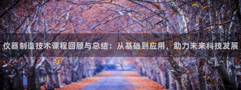 门徒娱乐左7O667：仪器制造技术课程回顾与总结：从基础到应