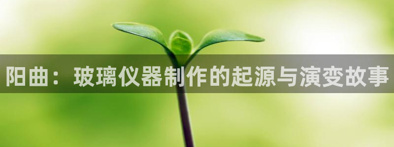 门徒娱乐找q22o32：阳曲：玻璃仪器制作的起源与演变故事