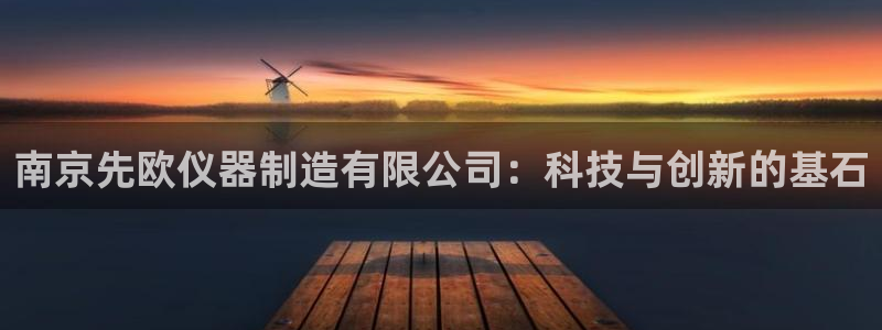 门徒娱乐网站下载安装：南京先欧仪器制造有限公司：科技与创新的