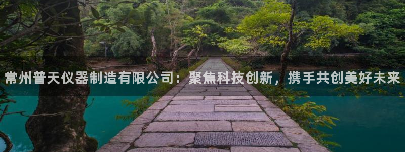 门徒娱乐平刷：常州普天仪器制造有限公司：聚焦科技创新，携手共