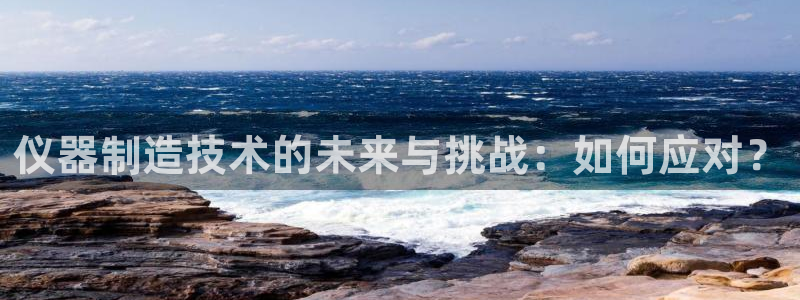 门徒娱乐项目介绍文案：仪器制造技术的未来与挑战：如何应对？