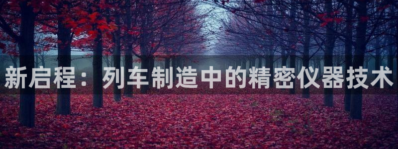 门徒娱乐app：新启程：列车制造中的精密仪器技术