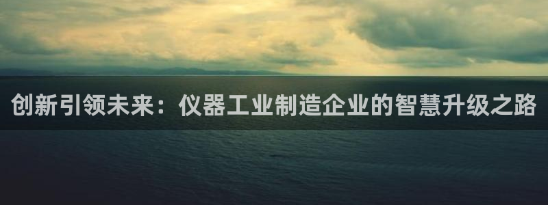 门徒娱乐网页版登录入口：创新引领未来：仪器工业制造企业的智慧