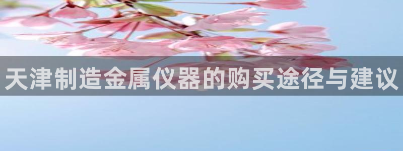 门徒娱乐在线登录下载：天津制造金属仪器的购买途径与建议