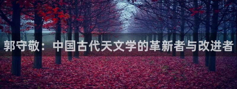 娱乐门徒北洋天下：郭守敬：中国古代天文学的革新者与改进者