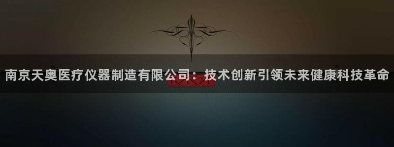 门徒娱乐注册团唐老鸭779O3：南京天奥医疗仪器制造有限公司