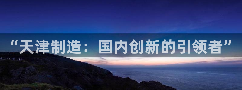 门徒娱乐注册分听判官333OO：“天津制造：国内创新的引领者